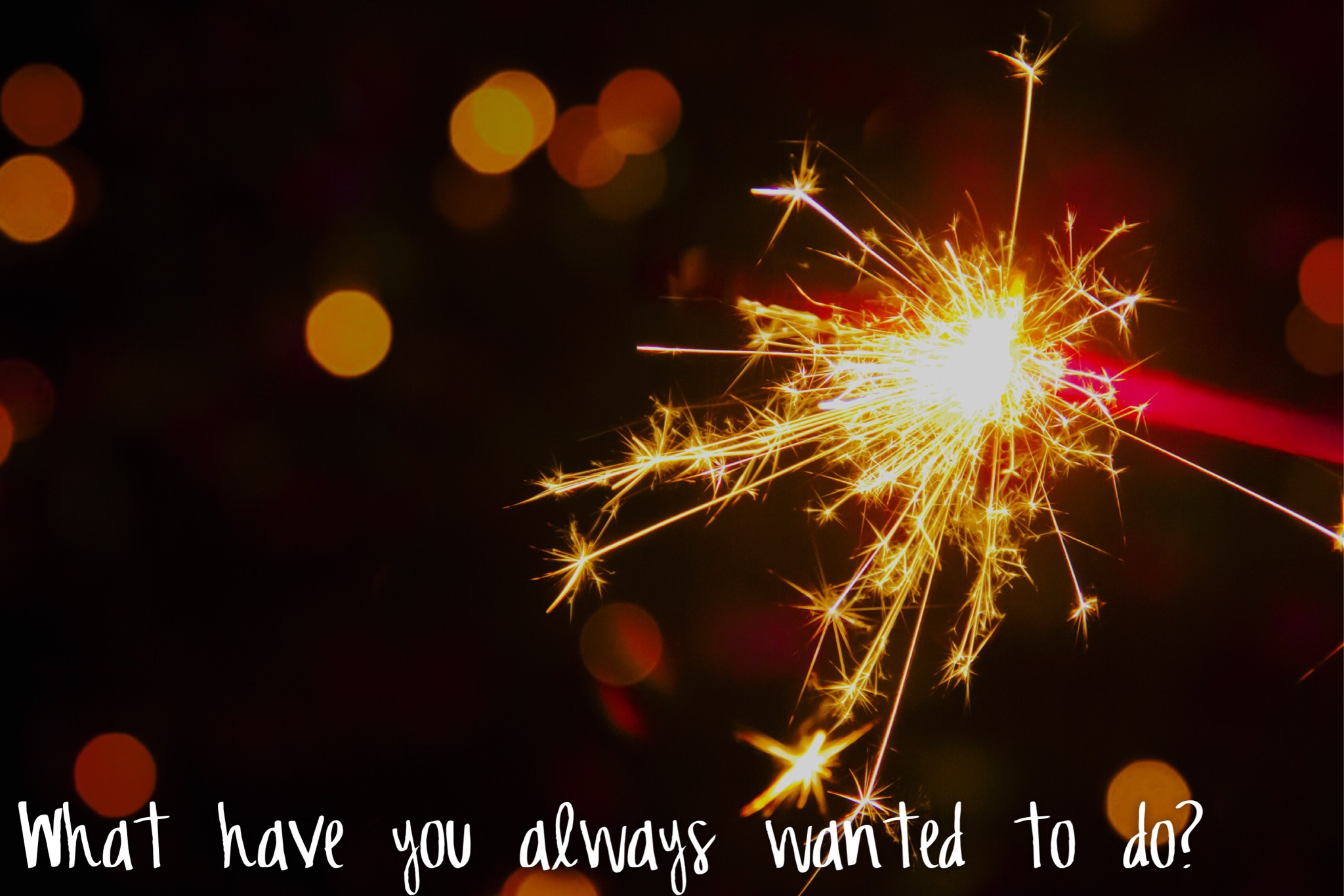 what have you always wanted to do?